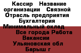 Кассир › Название организации ­ Связной › Отрасль предприятия ­ Бухгалтерия › Минимальный оклад ­ 35 000 - Все города Работа » Вакансии   . Ульяновская обл.,Барыш г.